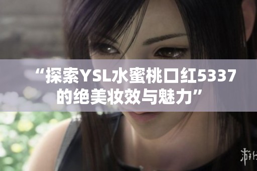 “探索YSL水蜜桃口红5337的绝美妆效与魅力”
