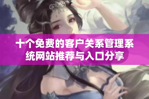 十个免费的客户关系管理系统网站推荐与入口分享