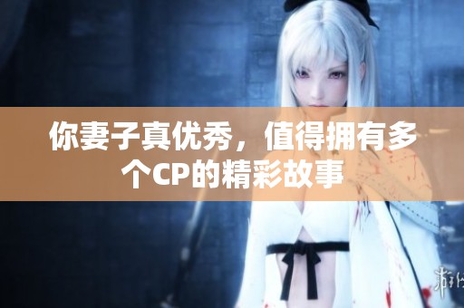 你妻子真优秀，值得拥有多个CP的精彩故事