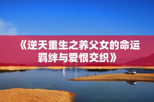 《逆天重生之养父女的命运羁绊与爱恨交织》