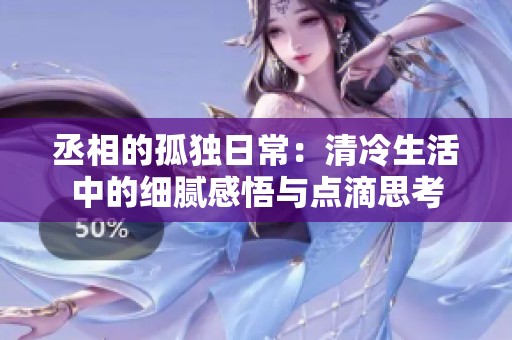 丞相的孤独日常：清冷生活中的细腻感悟与点滴思考