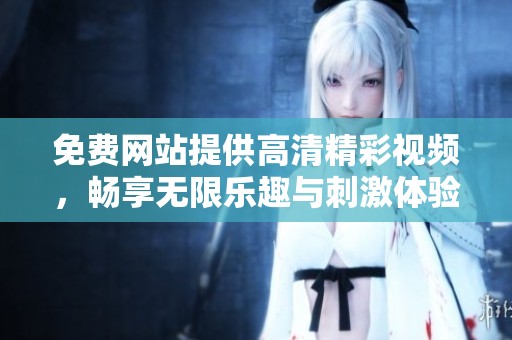 免费网站提供高清精彩视频，畅享无限乐趣与刺激体验
