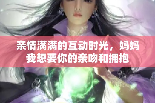 亲情满满的互动时光，妈妈我想要你的亲吻和拥抱