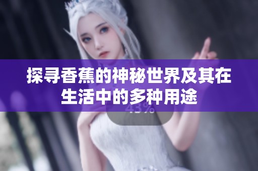 探寻香蕉的神秘世界及其在生活中的多种用途