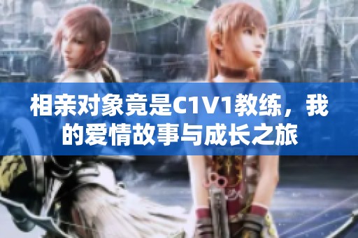 相亲对象竟是C1V1教练，我的爱情故事与成长之旅