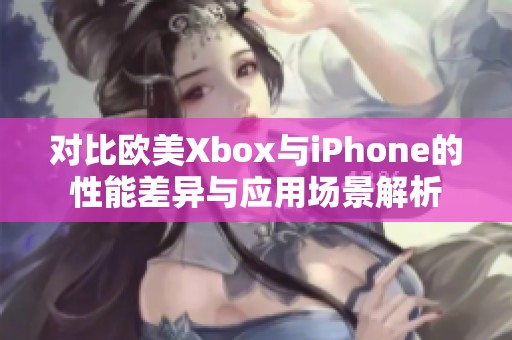 对比欧美Xbox与iPhone的性能差异与应用场景解析