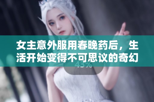 女主意外服用春晚药后，生活开始变得不可思议的奇幻之旅