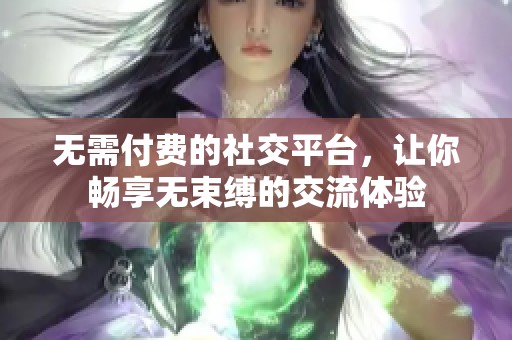 无需付费的社交平台，让你畅享无束缚的交流体验