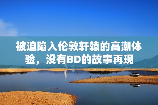 被迫陷入伦敦轩辕的高潮体验，没有BD的故事再现