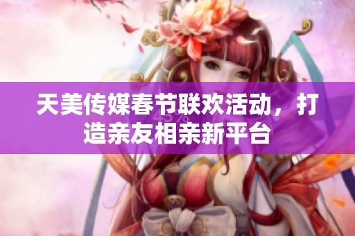 天美传媒春节联欢活动，打造亲友相亲新平台