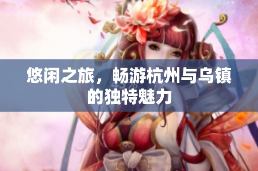 悠闲之旅，畅游杭州与乌镇的独特魅力