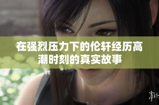 在强烈压力下的伦轩经历高潮时刻的真实故事