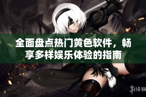 全面盘点热门黄色软件，畅享多样娱乐体验的指南