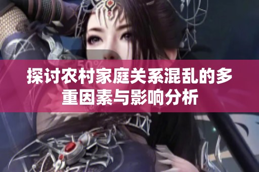 探讨农村家庭关系混乱的多重因素与影响分析