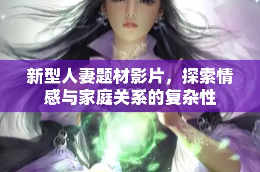 新型人妻题材影片，探索情感与家庭关系的复杂性