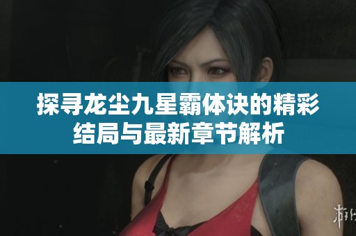 探寻龙尘九星霸体诀的精彩结局与最新章节解析