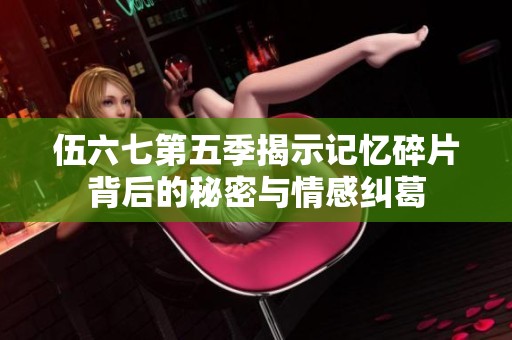 伍六七第五季揭示记忆碎片背后的秘密与情感纠葛