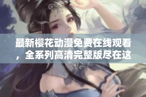 最新樱花动漫免费在线观看，全系列高清完整版尽在这里