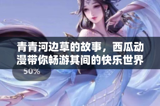 青青河边草的故事，西瓜动漫带你畅游其间的快乐世界