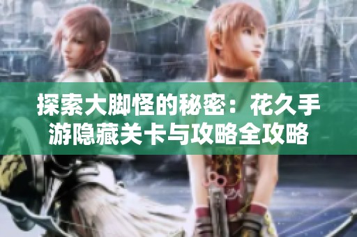 探索大脚怪的秘密：花久手游隐藏关卡与攻略全攻略