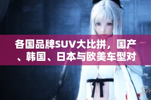 各国品牌SUV大比拼，国产、韩国、日本与欧美车型对决解析