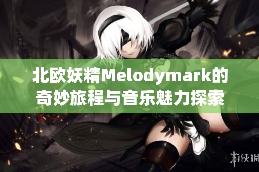北欧妖精Melodymark的奇妙旅程与音乐魅力探索