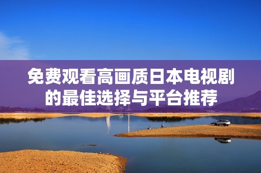 免费观看高画质日本电视剧的最佳选择与平台推荐
