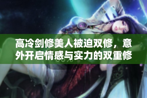 高冷剑修美人被迫双修，意外开启情感与实力的双重修炼之路