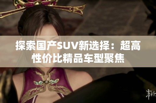 探索国产SUV新选择：超高性价比精品车型聚焦