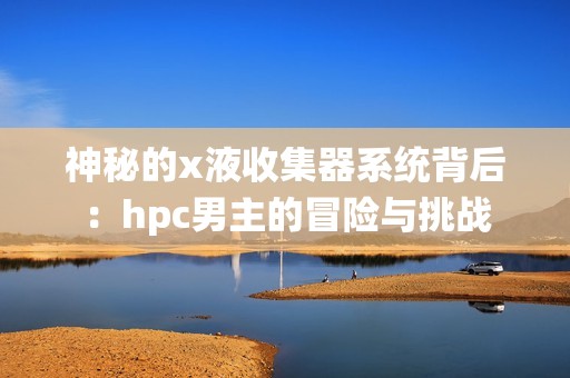 神秘的x液收集器系统背后：hpc男主的冒险与挑战