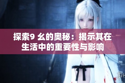 探索9 幺的奥秘：揭示其在生活中的重要性与影响