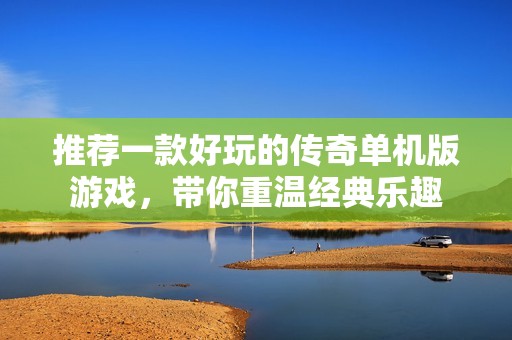 推荐一款好玩的传奇单机版游戏，带你重温经典乐趣