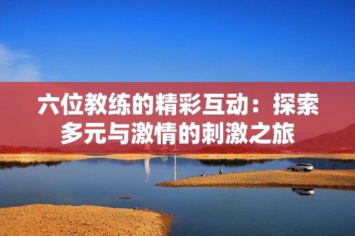 六位教练的精彩互动：探索多元与激情的刺激之旅