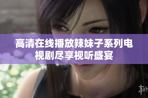 高清在线播放辣妹子系列电视剧尽享视听盛宴