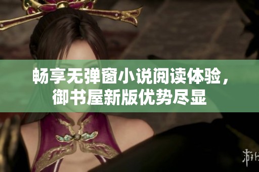 畅享无弹窗小说阅读体验，御书屋新版优势尽显