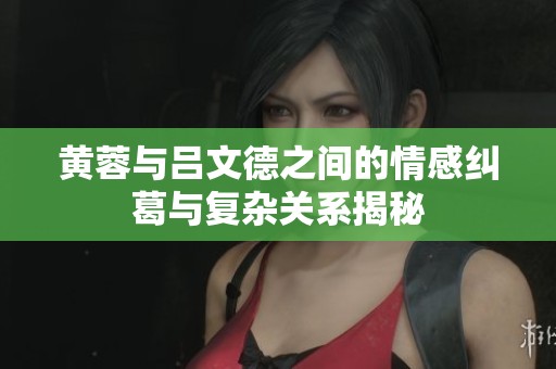 黄蓉与吕文德之间的情感纠葛与复杂关系揭秘