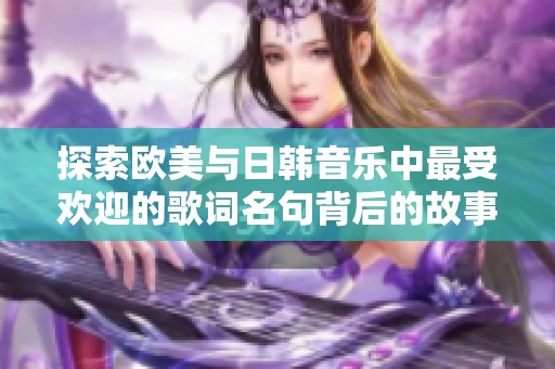 探索欧美与日韩音乐中最受欢迎的歌词名句背后的故事与情感