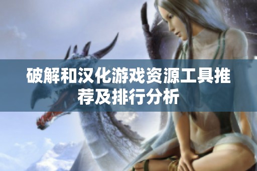 破解和汉化游戏资源工具推荐及排行分析