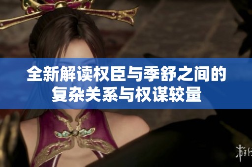 全新解读权臣与季舒之间的复杂关系与权谋较量
