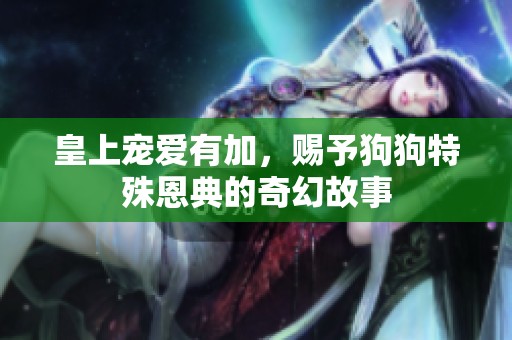 皇上宠爱有加，赐予狗狗特殊恩典的奇幻故事