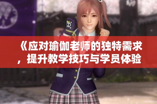 《应对瑜伽老师的独特需求，提升教学技巧与学员体验》