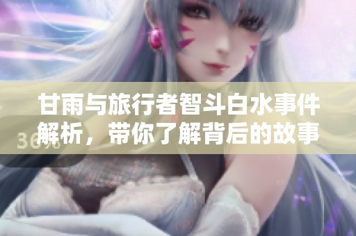 甘雨与旅行者智斗白水事件解析，带你了解背后的故事