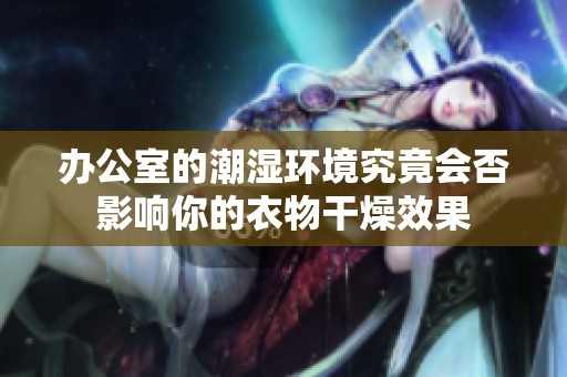 办公室的潮湿环境究竟会否影响你的衣物干燥效果