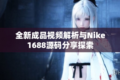 全新成品视频解析与Nike1688源码分享探索
