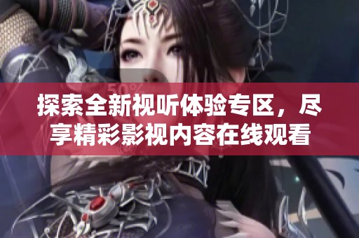 探索全新视听体验专区，尽享精彩影视内容在线观看