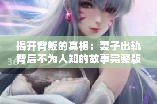 揭开背叛的真相：妻子出轨背后不为人知的故事完整版探秘