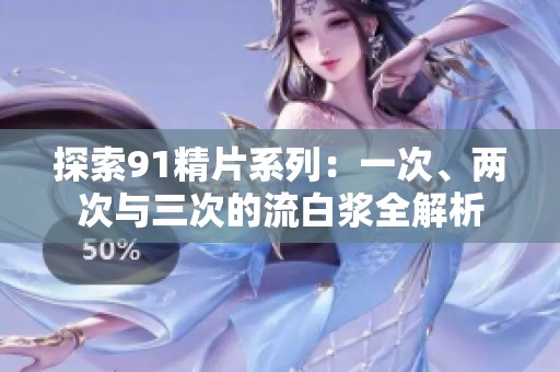 探索91精片系列：一次、两次与三次的流白浆全解析