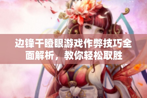 边锋干瞪眼游戏作弊技巧全面解析，教你轻松取胜