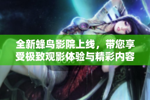全新蜂鸟影院上线，带您享受极致观影体验与精彩内容