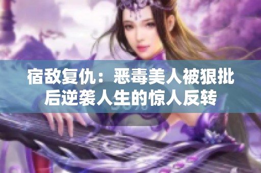 宿敌复仇：恶毒美人被狠批后逆袭人生的惊人反转